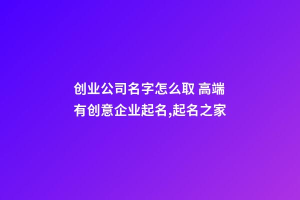 创业公司名字怎么取 高端有创意企业起名,起名之家